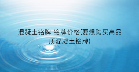 混凝土铭牌 铭牌价格(要想购买高品质混凝土铭牌)